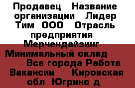 Продавец › Название организации ­ Лидер Тим, ООО › Отрасль предприятия ­ Мерчендайзинг › Минимальный оклад ­ 14 200 - Все города Работа » Вакансии   . Кировская обл.,Югрино д.